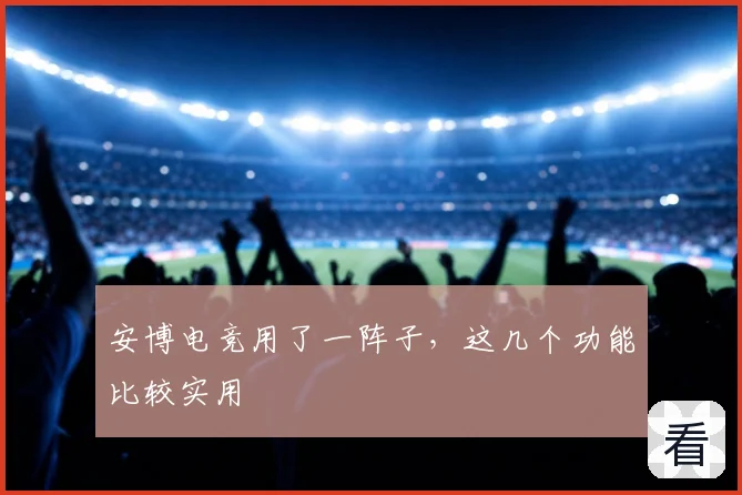 安博电竞用了一阵子，这几个功能比较实用